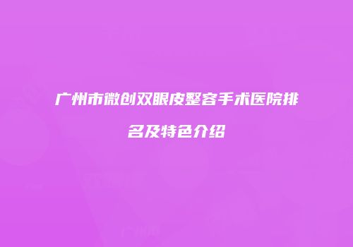 广州市微创双眼皮整容手术医院排名及特色介绍