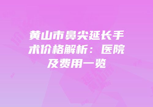 黄山市鼻尖延长手术价格解析：医院及费用一览