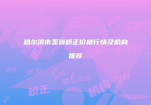 哈尔滨市歪鼻矫正价格行情及机构推荐
