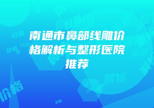 南通市鼻部线雕价格解析与整形医院推荐