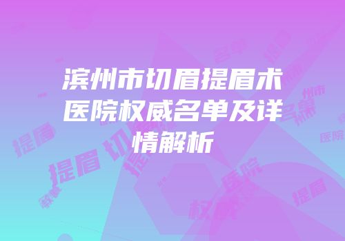 滨州市切眉提眉术医院权威名单及详情解析