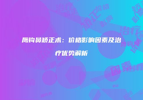 鹰钩鼻矫正术：价格影响因素及治疗优势解析