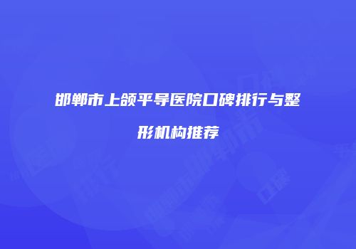 邯郸市上颌平导医院口碑排行与整形机构推荐