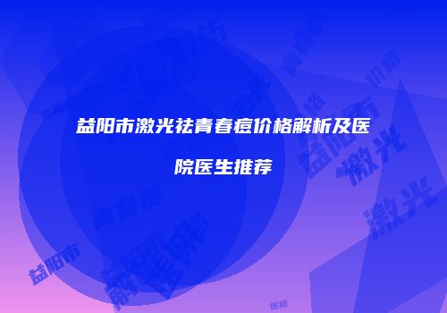 益阳市激光祛青春痘价格解析及医院医生推荐