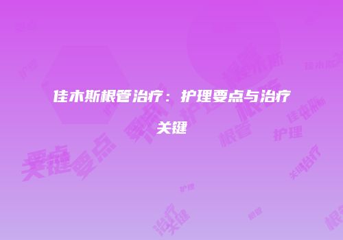 佳木斯根管治疗：护理要点与治疗关键