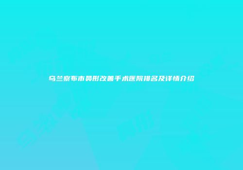 乌兰察布市鼻形改善手术医院排名及详情介绍