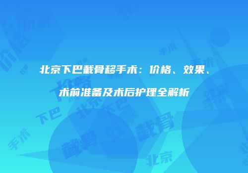 北京下巴截骨移手术：价格、效果、术前准备及术后护理全解析