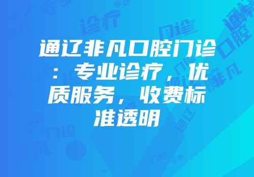 通辽非凡口腔门诊：专业诊疗，优质服务，收费标准透明