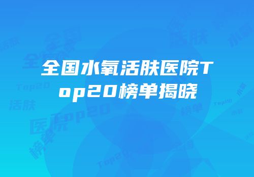 全国水氧活肤医院Top20榜单揭晓