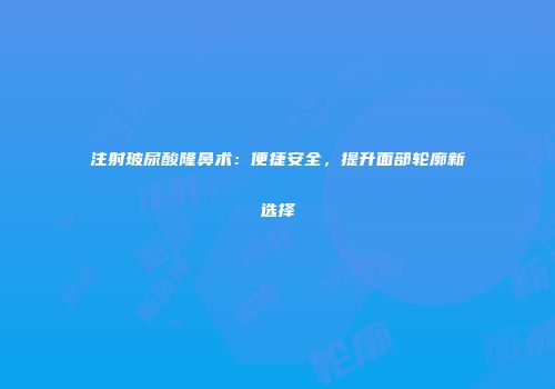 注射玻尿酸隆鼻术：便捷安全，提升面部轮廓新选择