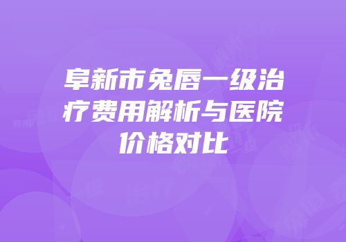 阜新市兔唇一级治疗费用解析与医院价格对比