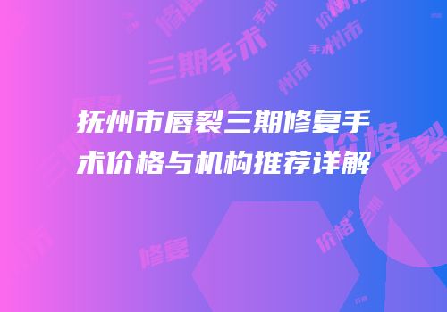 抚州市唇裂三期修复手术价格与机构推荐详解