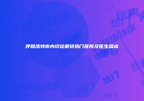 呼和浩特市内切祛眼袋热门医院及医生盘点