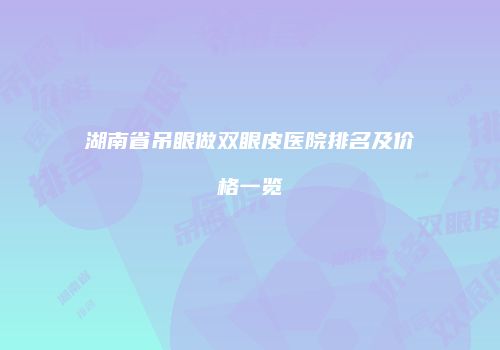 湖南省吊眼做双眼皮医院排名及价格一览