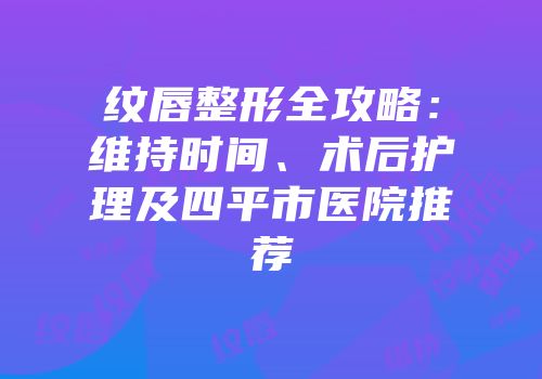 纹唇整形全攻略：维持时间、术后护理及四平市医院推荐