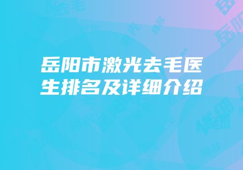 岳阳市激光去毛医生排名及详细介绍