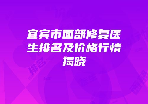宜宾市面部修复医生排名及价格行情揭晓