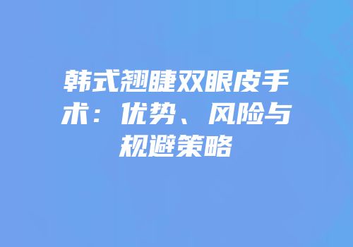 韩式翘睫双眼皮手术：优势、风险与规避策略