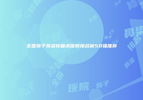 全国鼻子鼻梁修复术医院排名前50强推荐