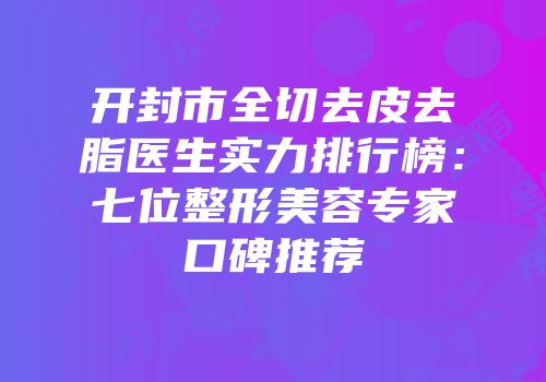 开封市全切去皮去脂医生实力排行榜：七位整形美容专家口碑推荐