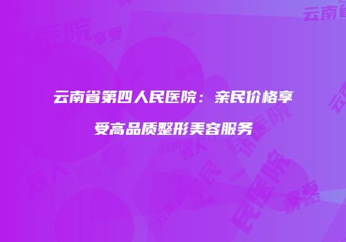 云南省第四人民医院：亲民价格享受高品质整形美容服务