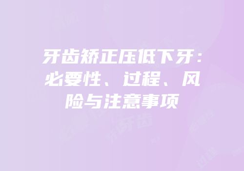 牙齿矫正压低下牙：必要性、过程、风险与注意事项