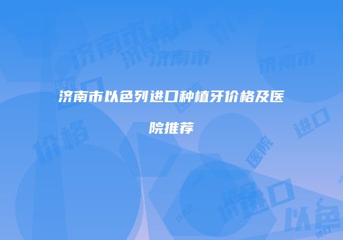 济南市以色列进口种植牙价格及医院推荐