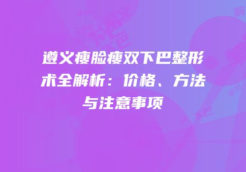遵义瘦脸瘦双下巴整形术全解析：价格、方法与注意事项