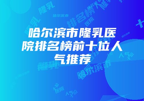 哈尔滨市隆乳医院排名榜前十位人气推荐