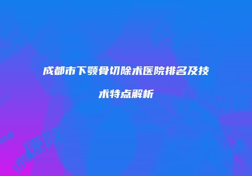 成都市下颚骨切除术医院排名及技术特点解析