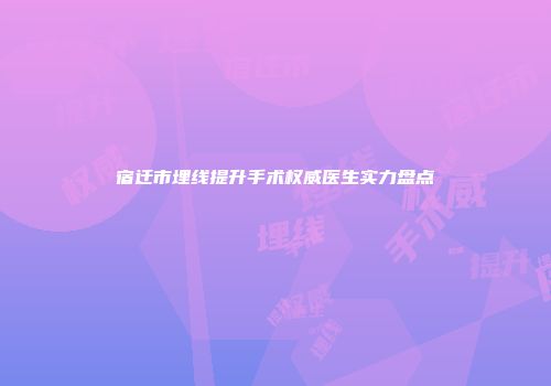 宿迁市埋线提升手术权威医生实力盘点