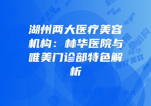 湖州两大医疗美容机构：林华医院与唯美门诊部特色解析