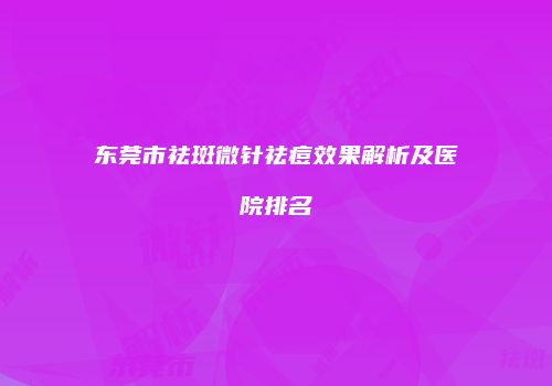 东莞市祛斑微针祛痘效果解析及医院排名