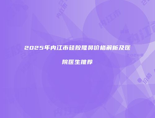 2025年内江市硅胶隆鼻价格解析及医院医生推荐