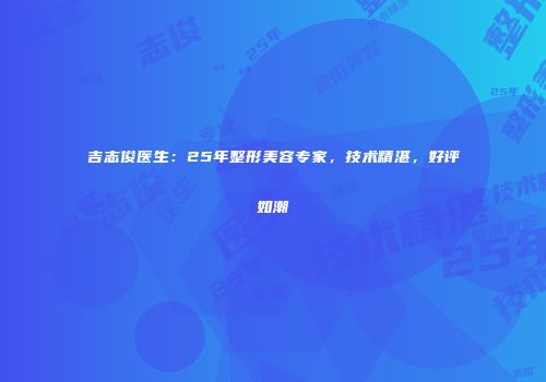 吉志俊医生：25年整形美容专家，技术精湛，好评如潮