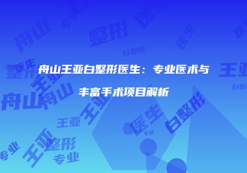 舟山王亚白整形医生：专业医术与丰富手术项目解析