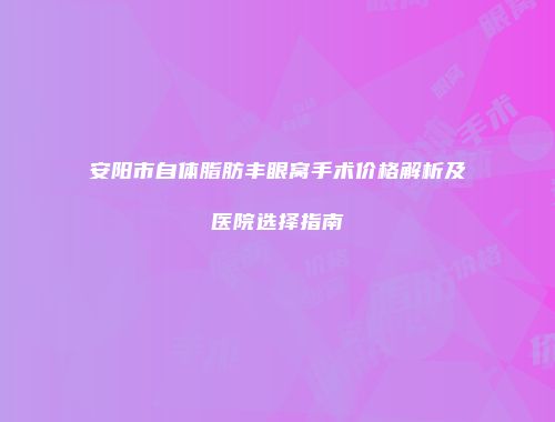 安阳市自体脂肪丰眼窝手术价格解析及医院选择指南