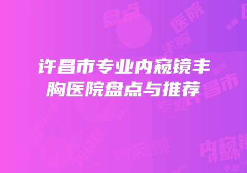 许昌市专业内窥镜丰胸医院盘点与推荐