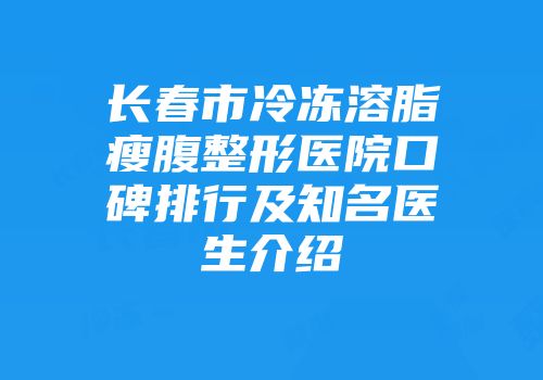 长春市冷冻溶脂瘦腹整形医院口碑排行及知名医生介绍