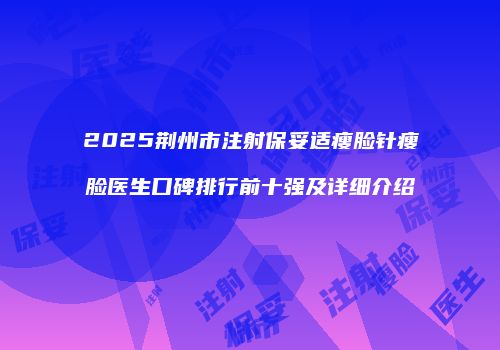 2025荆州市注射保妥适瘦脸针瘦脸医生口碑排行前十强及详细介绍