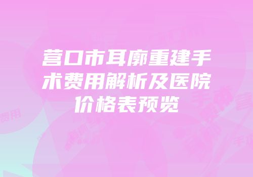 营口市耳廓重建手术费用解析及医院价格表预览