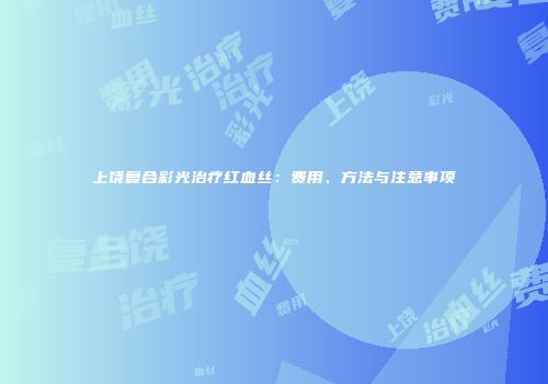 上饶复合彩光治疗红血丝：费用、方法与注意事项