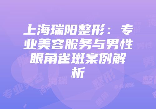 上海瑞阳整形：专业美容服务与男性眼角雀斑案例解析