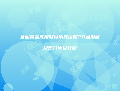 全国鼻基底用软骨填充医院20强排名及热门项目介绍
