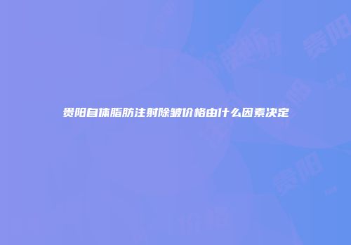 贵阳自体脂肪注射除皱价格由什么因素决定