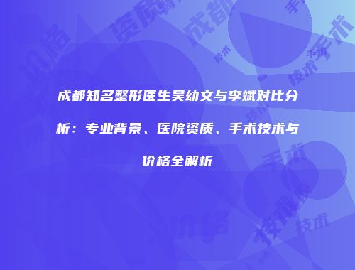 成都知名整形医生吴幼文与李斌对比分析：专业背景、医院资质、手术技术与价格全解析