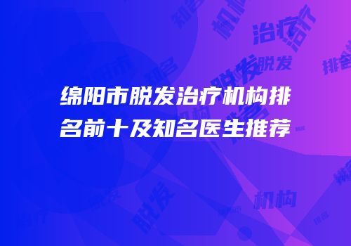 绵阳市脱发治疗机构排名前十及知名医生推荐
