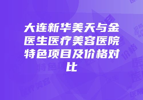 大连新华美天与金医生医疗美容医院特色项目及价格对比