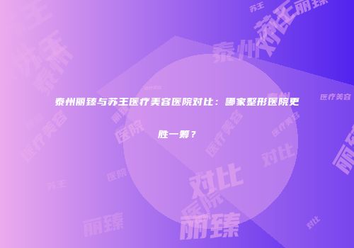 泰州丽臻与苏王医疗美容医院对比：哪家整形医院更胜一筹？