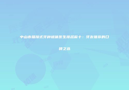中山市插接式牙种植体医生排名前十：牙友推荐的口碑之选